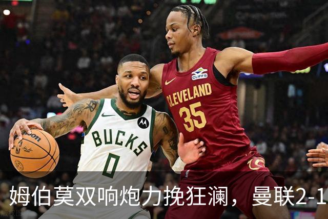 姆伯莫双响炮力挽狂澜，曼联2-1逆袭西甲强敌，热身赛豪取2连胜